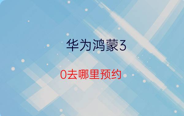 华为鸿蒙3.0去哪里预约 华为畅享10升级鸿蒙需要多长时间？